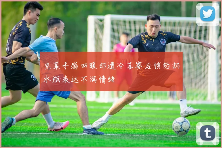 克莱手感回暖却遭冷落赛后愤怒扔水瓶表达不满情绪
