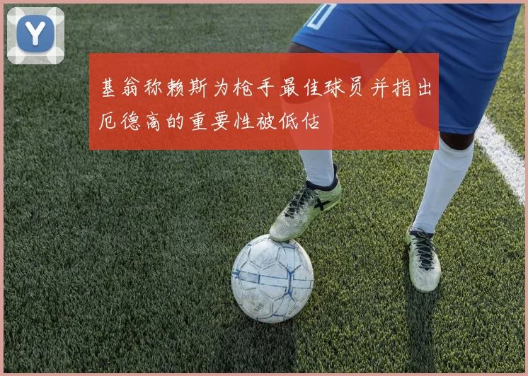 基翁称赖斯为枪手最佳球员并指出厄德高的重要性被低估