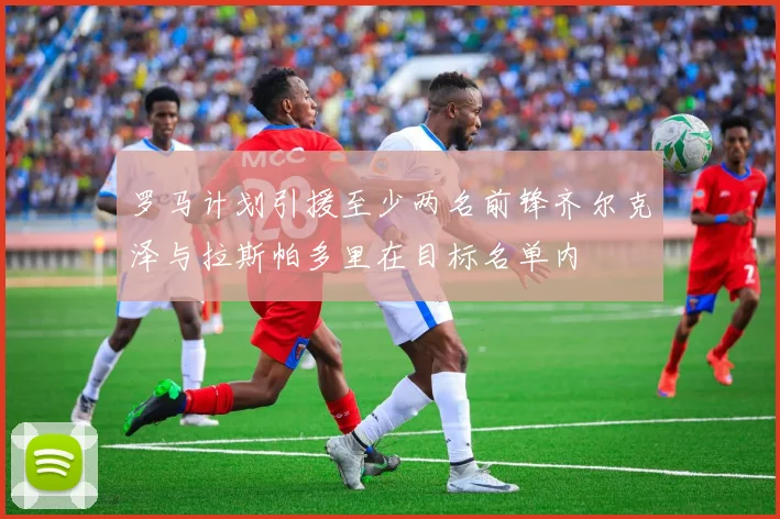 罗马计划引援至少两名前锋齐尔克泽与拉斯帕多里在目标名单内
