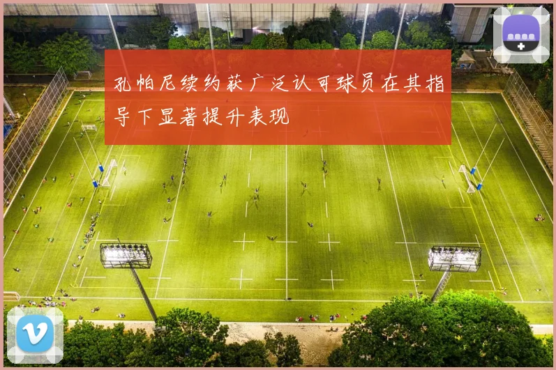 孔帕尼续约获广泛认可球员在其指导下显著提升表现