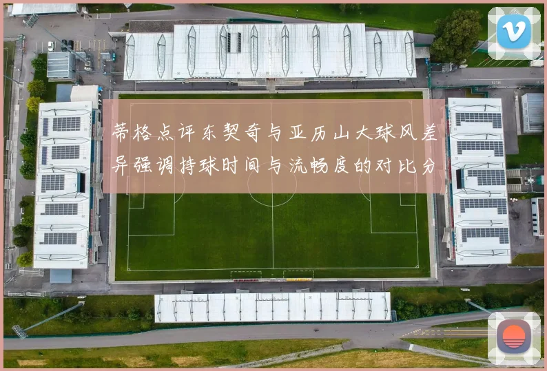 蒂格点评东契奇与亚历山大球风差异强调持球时间与流畅度的对比分析