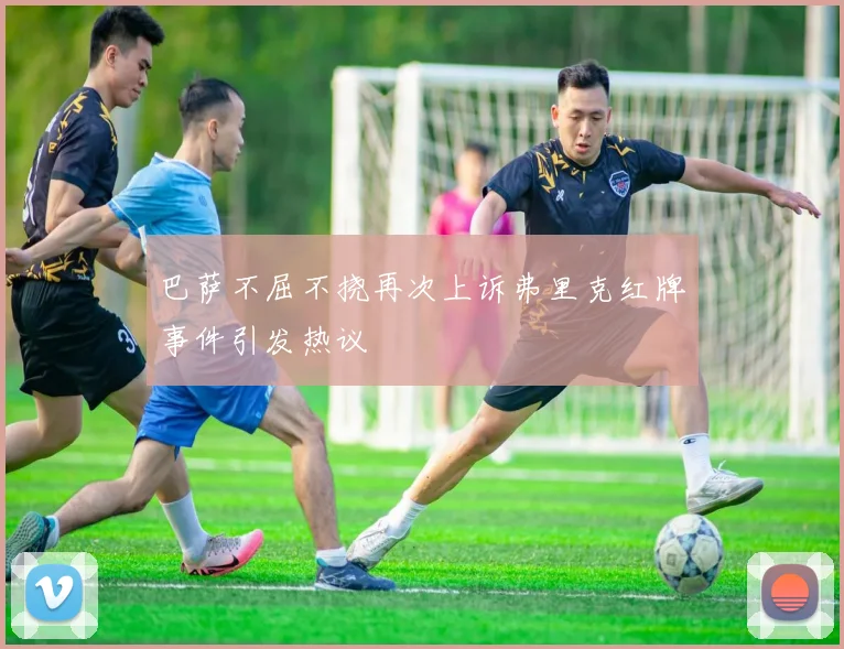 巴萨不屈不挠再次上诉弗里克红牌事件引发热议