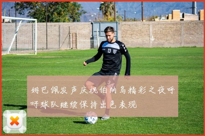 姆巴佩发声庆祝伯纳乌精彩之夜呼吁球队继续保持出色表现