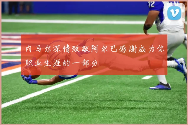 内马尔深情致敬阿尔巴感谢成为你职业生涯的一部分