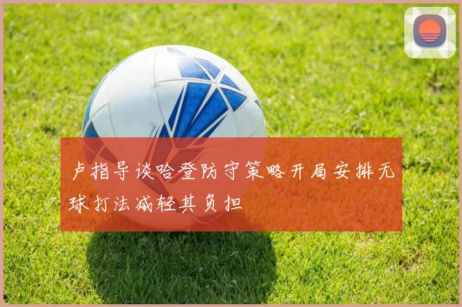 卢指导谈哈登防守策略开局安排无球打法减轻其负担
