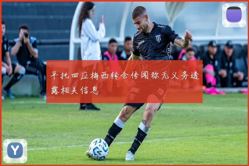平托回应梅西转会传闻称无义务透露相关信息