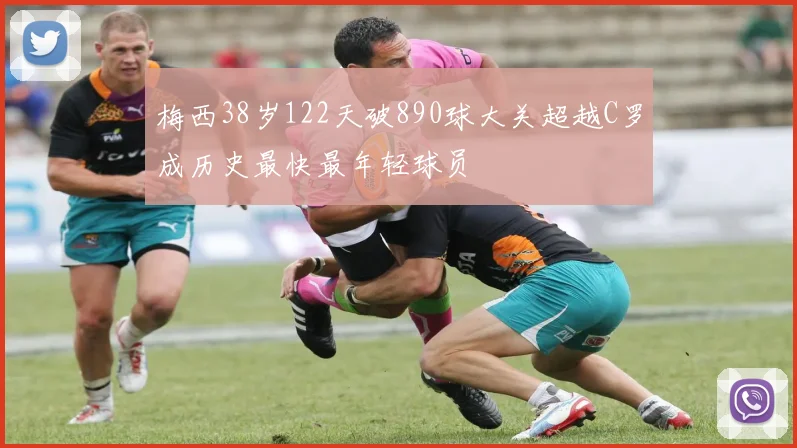 梅西38岁122天破890球大关超越C罗成历史最快最年轻球员