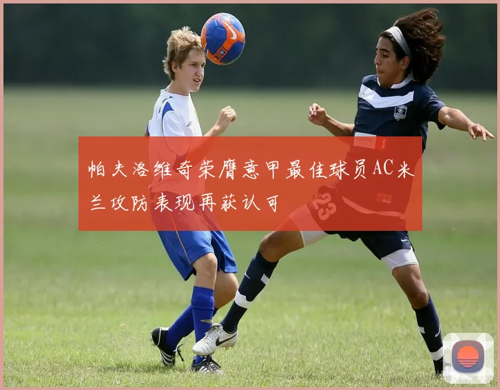 帕夫洛维奇荣膺意甲最佳球员AC米兰攻防表现再获认可