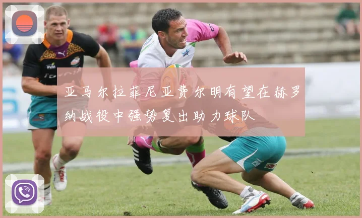 亚马尔拉菲尼亚费尔明有望在赫罗纳战役中强势复出助力球队