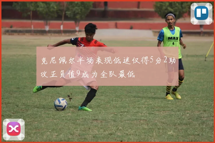 克尼佩尔半场表现低迷仅得5分2助攻正负值9成为全队最低