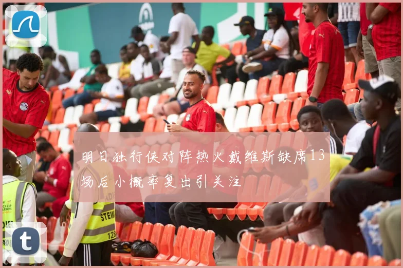 明日独行侠对阵热火戴维斯缺席13场后小概率复出引关注