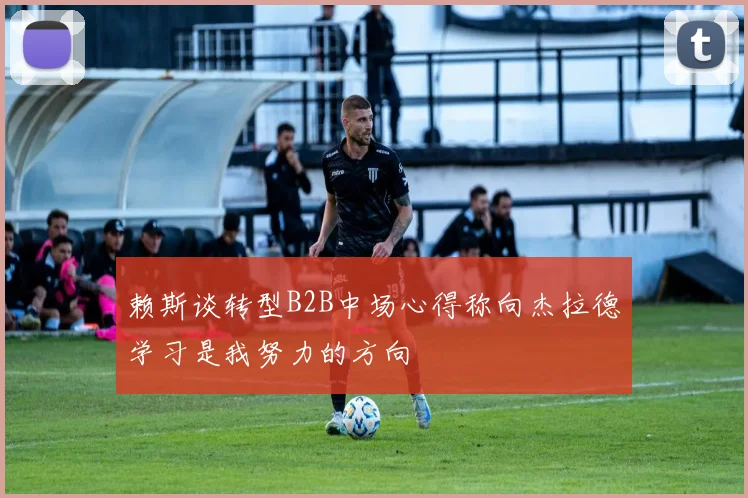 赖斯谈转型B2B中场心得称向杰拉德学习是我努力的方向