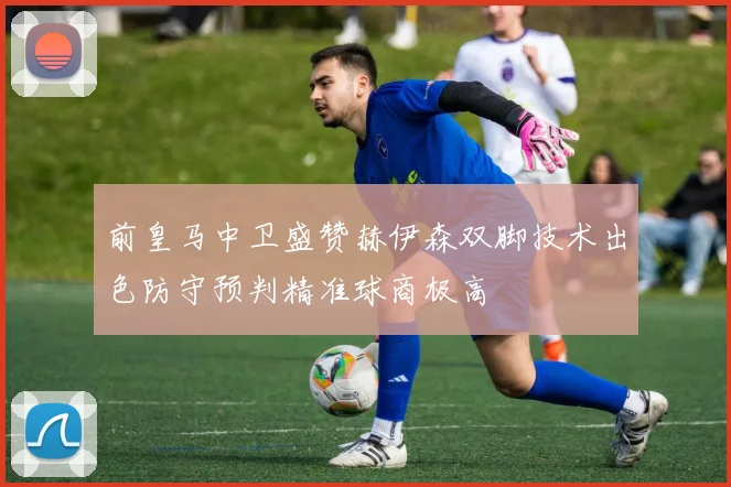 前皇马中卫盛赞赫伊森双脚技术出色防守预判精准球商极高
