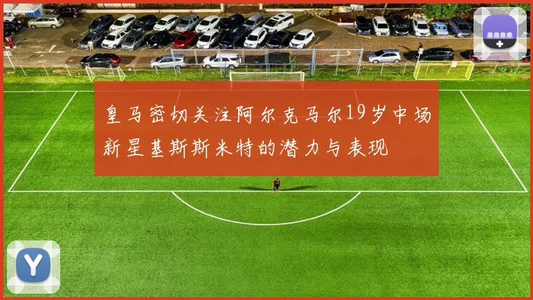 皇马密切关注阿尔克马尔19岁中场新星基斯斯米特的潜力与表现