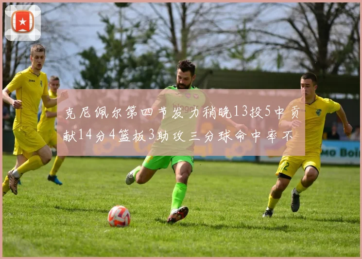 克尼佩尔第四节发力稍晚13投5中贡献14分4篮板3助攻三分球命中率不佳