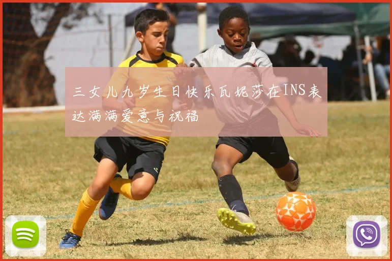 三女儿九岁生日快乐瓦妮莎在INS表达满满爱意与祝福