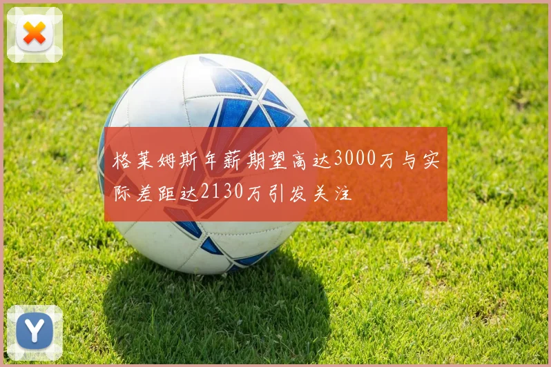 格莱姆斯年薪期望高达3000万与实际差距达2130万引发关注