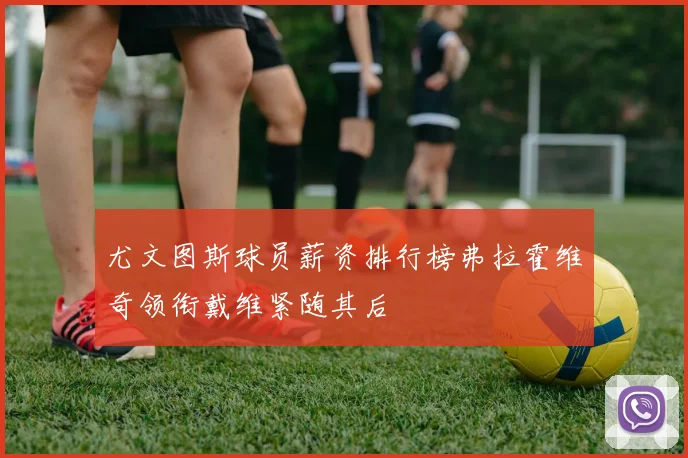 尤文图斯球员薪资排行榜弗拉霍维奇领衔戴维紧随其后